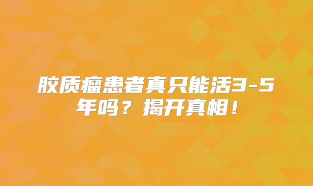 胶质瘤患者真只能活3-5年吗？揭开真相！