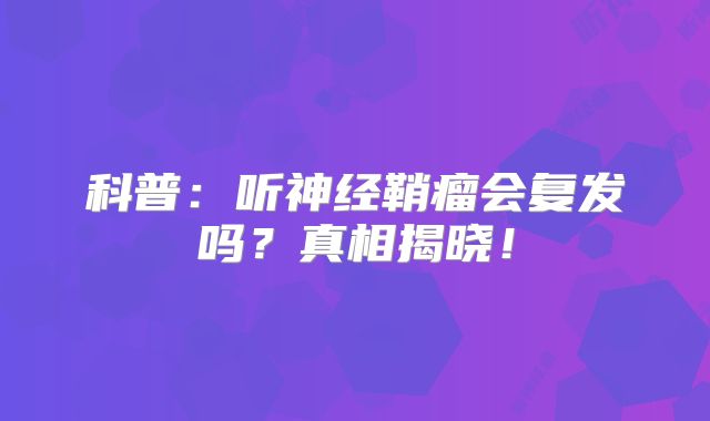 科普：听神经鞘瘤会复发吗？真相揭晓！