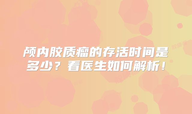 颅内胶质瘤的存活时间是多少？看医生如何解析！