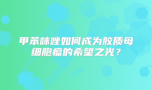 甲苯咪唑如何成为胶质母细胞瘤的希望之光？