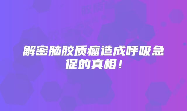 解密脑胶质瘤造成呼吸急促的真相！
