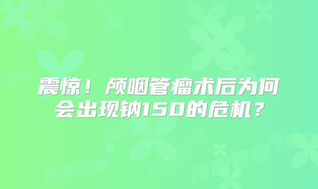 震惊！颅咽管瘤术后为何会出现钠150的危机？