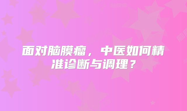 面对脑膜瘤，中医如何精准诊断与调理？