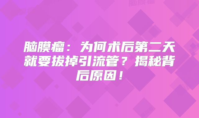 脑膜瘤：为何术后第二天就要拔掉引流管？揭秘背后原因！