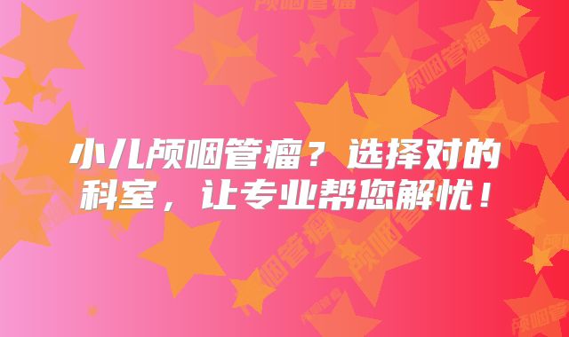 小儿颅咽管瘤？选择对的科室，让专业帮您解忧！