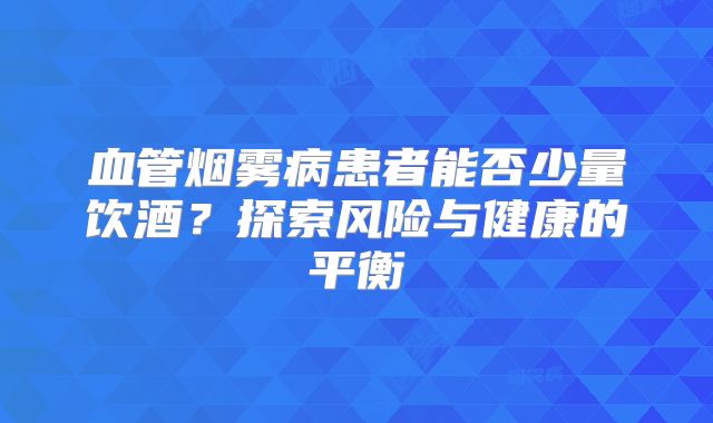血管烟雾病患者能否少量饮酒？探索风险与健康的平衡