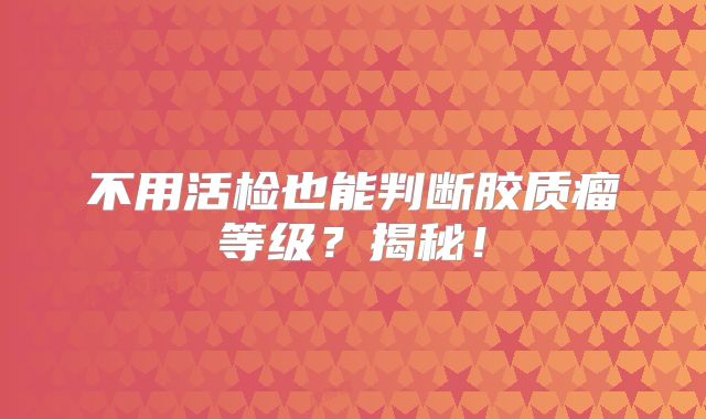 不用活检也能判断胶质瘤等级？揭秘！