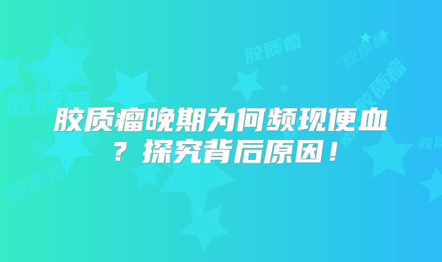 胶质瘤晚期为何频现便血？探究背后原因！