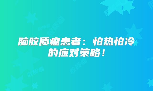 脑胶质瘤患者：怕热怕冷的应对策略！