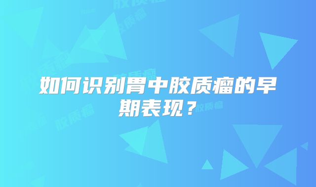 如何识别胃中胶质瘤的早期表现？