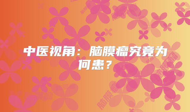 中医视角：脑膜瘤究竟为何患？