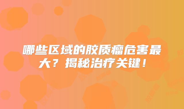 哪些区域的胶质瘤危害最大？揭秘治疗关键！