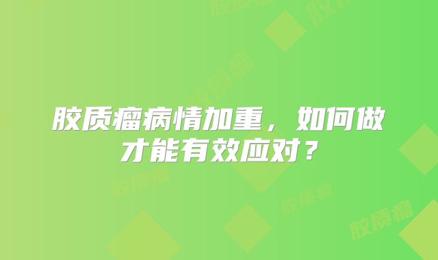 胶质瘤病情加重，如何做才能有效应对？