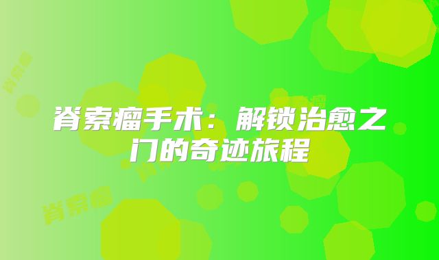 脊索瘤手术：解锁治愈之门的奇迹旅程