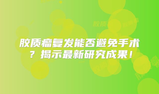 胶质瘤复发能否避免手术？揭示最新研究成果！