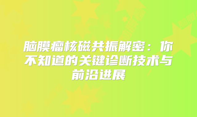 脑膜瘤核磁共振解密：你不知道的关键诊断技术与前沿进展