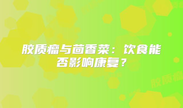 胶质瘤与茴香菜：饮食能否影响康复？