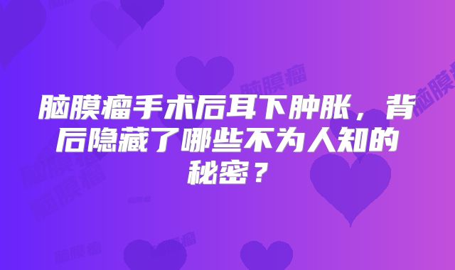 脑膜瘤手术后耳下肿胀，背后隐藏了哪些不为人知的秘密？