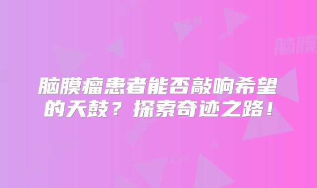 脑膜瘤患者能否敲响希望的天鼓？探索奇迹之路！