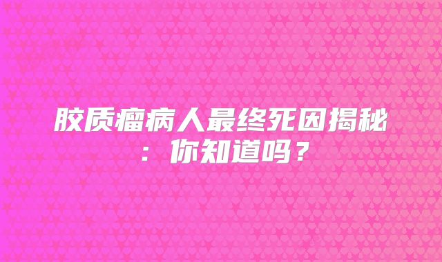 胶质瘤病人最终死因揭秘：你知道吗？