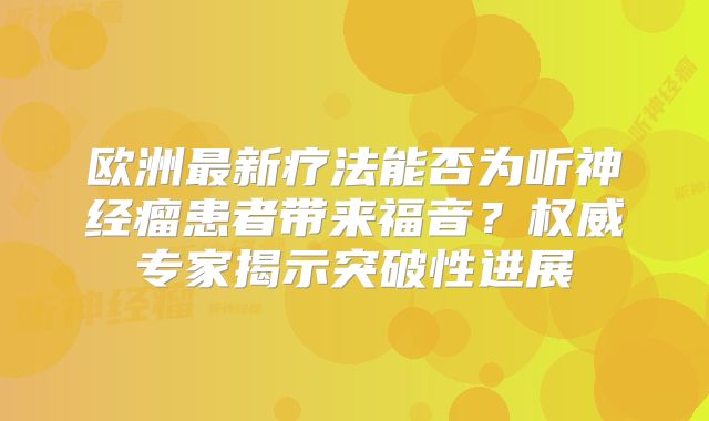 欧洲最新疗法能否为听神经瘤患者带来福音？权威专家揭示突破性进展