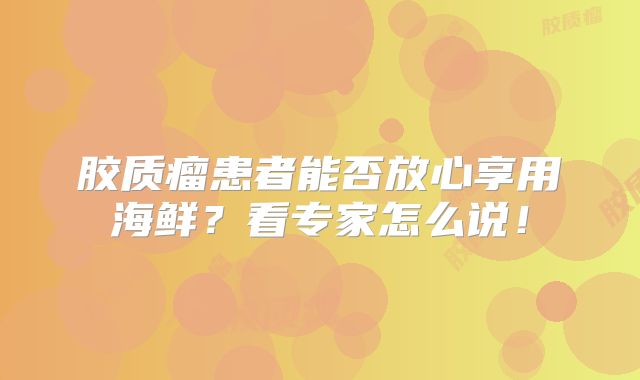 胶质瘤患者能否放心享用海鲜？看专家怎么说！