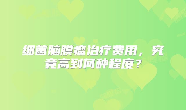 细菌脑膜瘤治疗费用，究竟高到何种程度？