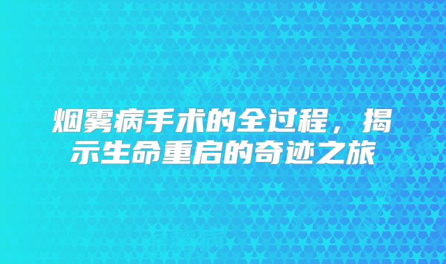 烟雾病手术的全过程，揭示生命重启的奇迹之旅