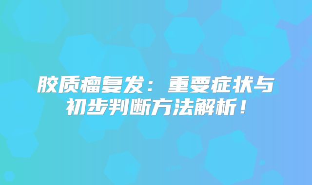 胶质瘤复发：重要症状与初步判断方法解析！