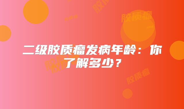 二级胶质瘤发病年龄：你了解多少？