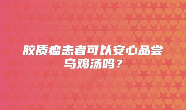 胶质瘤患者可以安心品尝乌鸡汤吗？