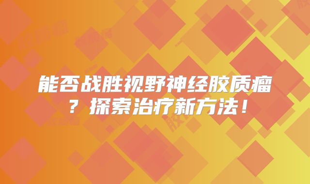 能否战胜视野神经胶质瘤？探索治疗新方法！