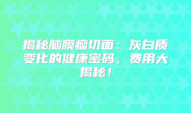 揭秘脑膜瘤切面：灰白质变化的健康密码，费用大揭秘！