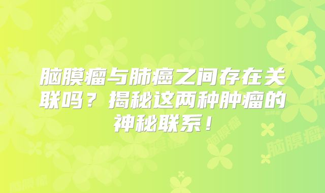 脑膜瘤与肺癌之间存在关联吗？揭秘这两种肿瘤的神秘联系！
