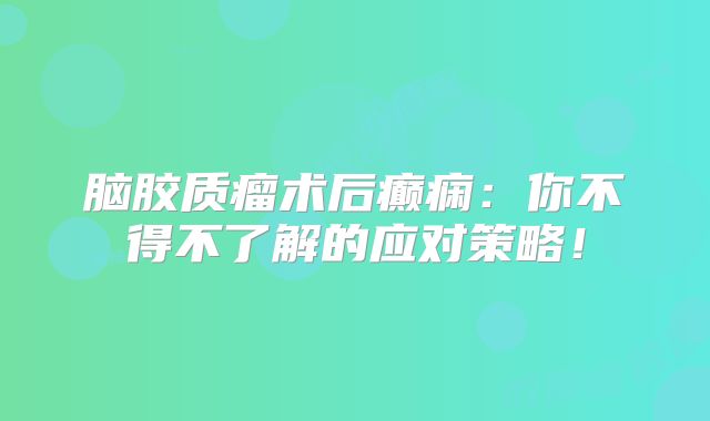 脑胶质瘤术后癫痫：你不得不了解的应对策略！