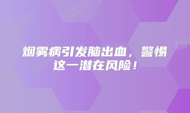 烟雾病引发脑出血，警惕这一潜在风险！