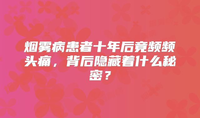 烟雾病患者十年后竟频频头痛，背后隐藏着什么秘密？