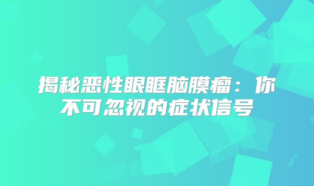 揭秘恶性眼眶脑膜瘤：你不可忽视的症状信号
