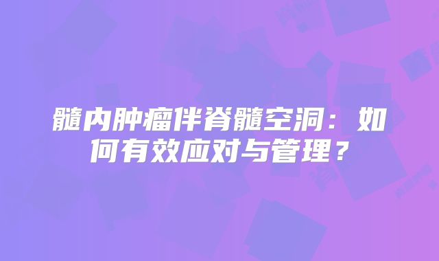 髓内肿瘤伴脊髓空洞：如何有效应对与管理？