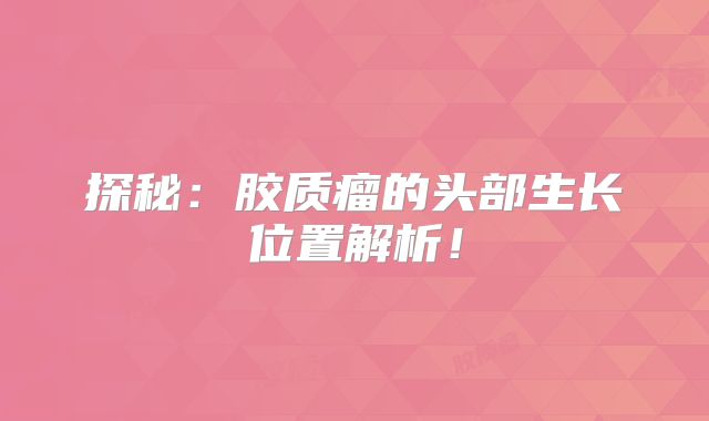 探秘：胶质瘤的头部生长位置解析！
