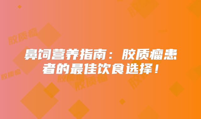 鼻饲营养指南：胶质瘤患者的最佳饮食选择！