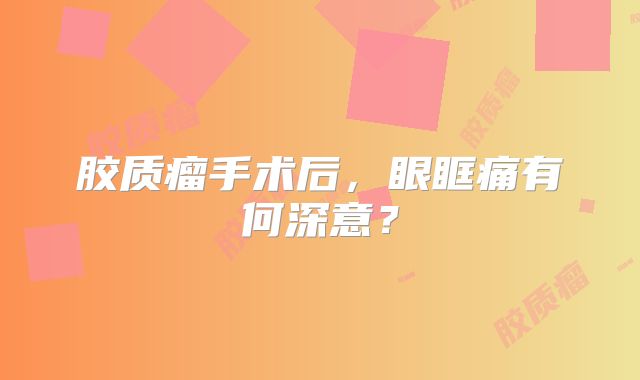 胶质瘤手术后，眼眶痛有何深意？