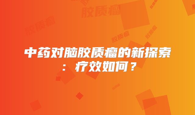 中药对脑胶质瘤的新探索：疗效如何？