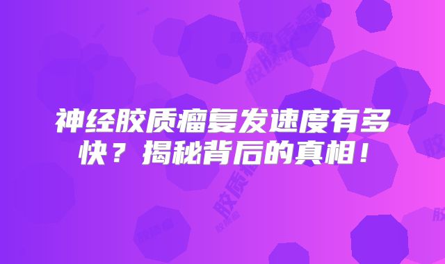 神经胶质瘤复发速度有多快？揭秘背后的真相！
