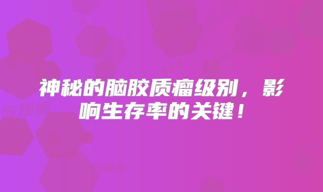 神秘的脑胶质瘤级别，影响生存率的关键！