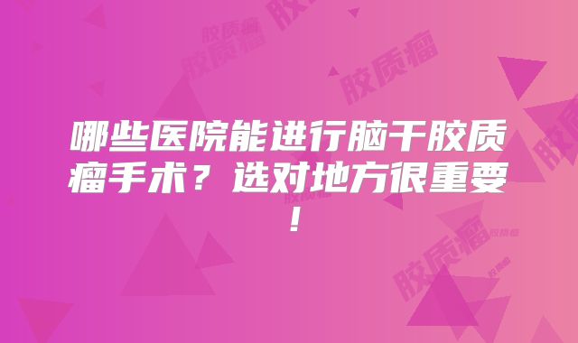 哪些医院能进行脑干胶质瘤手术？选对地方很重要！