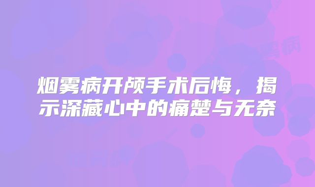 烟雾病开颅手术后悔，揭示深藏心中的痛楚与无奈