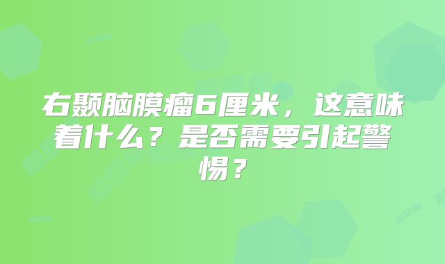 右颞脑膜瘤6厘米，这意味着什么？是否需要引起警惕？