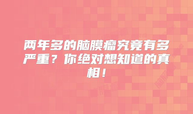 两年多的脑膜瘤究竟有多严重？你绝对想知道的真相！