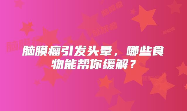 脑膜瘤引发头晕，哪些食物能帮你缓解？